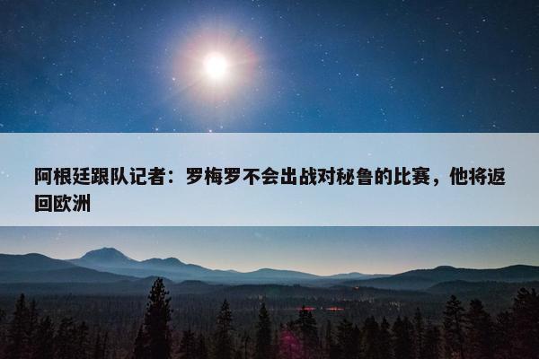 阿根廷跟队记者：罗梅罗不会出战对秘鲁的比赛，他将返回欧洲