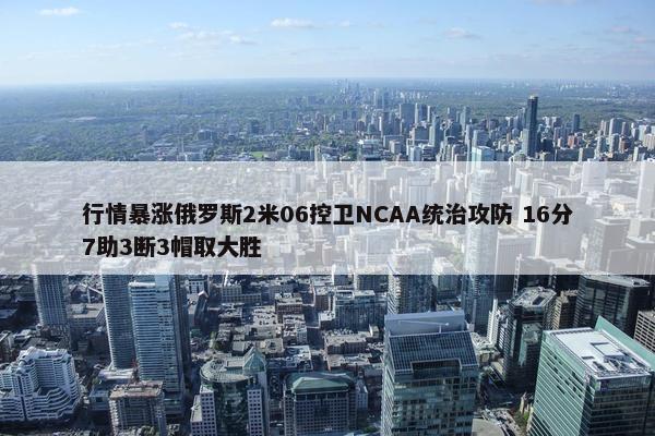 行情暴涨俄罗斯2米06控卫NCAA统治攻防 16分7助3断3帽取大胜