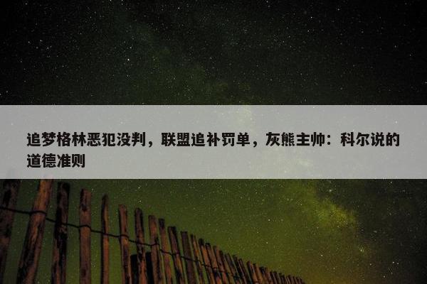 追梦格林恶犯没判，联盟追补罚单，灰熊主帅：科尔说的道德准则