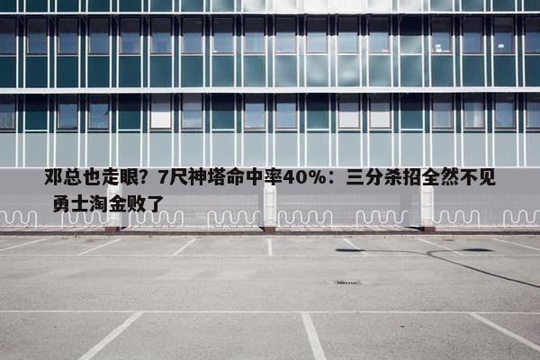 邓总也走眼？7尺神塔命中率40%：三分杀招全然不见 勇士淘金败了