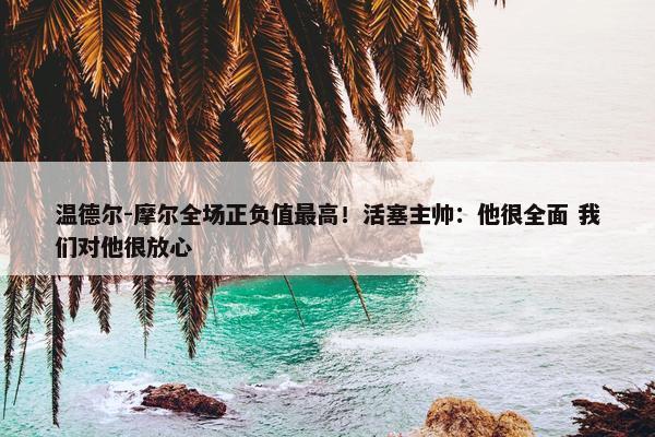 温德尔-摩尔全场正负值最高！活塞主帅：他很全面 我们对他很放心