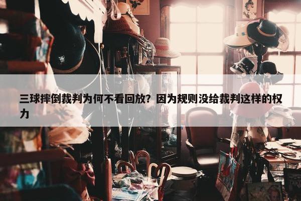 三球摔倒裁判为何不看回放？因为规则没给裁判这样的权力