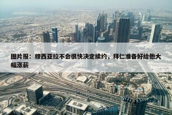 图片报：穆西亚拉不会很快决定续约，拜仁准备好给他大幅涨薪