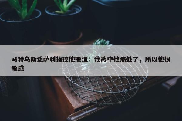 马特乌斯谈萨利指控他撒谎：我戳中他痛处了，所以他很敏感