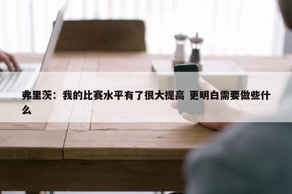 弗里茨：我的比赛水平有了很大提高 更明白需要做些什么