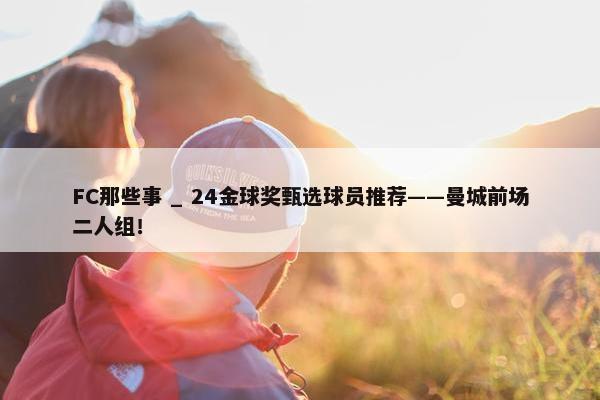 FC那些事 _ 24金球奖甄选球员推荐——曼城前场二人组！