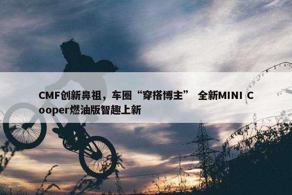 CMF创新鼻祖，车圈“穿搭博主” 全新MINI Cooper燃油版智趣上新