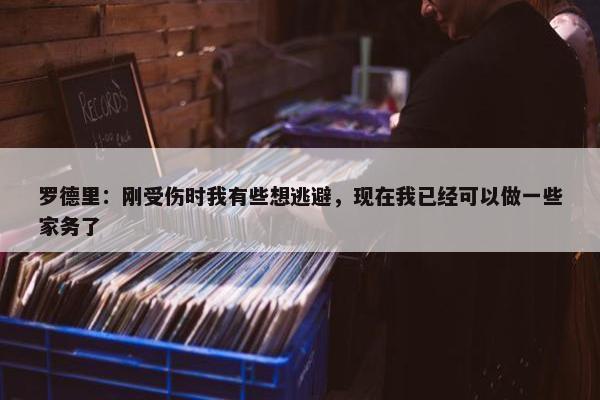 罗德里：刚受伤时我有些想逃避，现在我已经可以做一些家务了