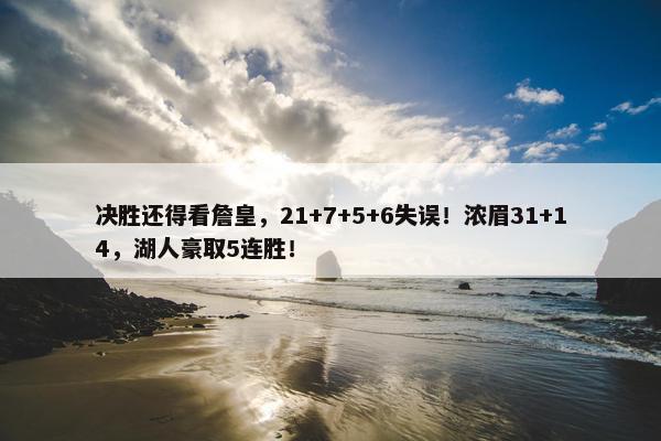 决胜还得看詹皇，21+7+5+6失误！浓眉31+14，湖人豪取5连胜！