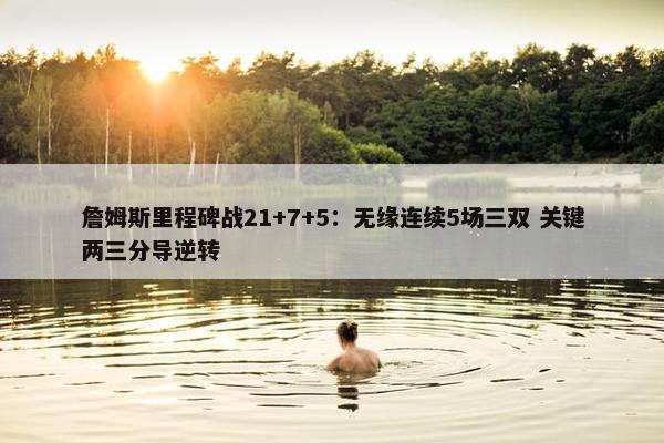 詹姆斯里程碑战21+7+5：无缘连续5场三双 关键两三分导逆转