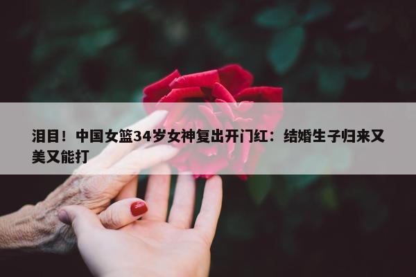 泪目！中国女篮34岁女神复出开门红：结婚生子归来又美又能打