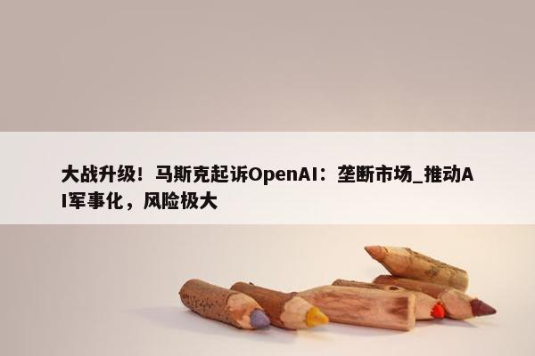 大战升级！马斯克起诉OpenAI：垄断市场_推动AI军事化，风险极大