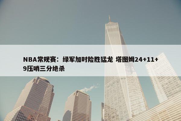 NBA常规赛：绿军加时险胜猛龙 塔图姆24+11+9压哨三分绝杀