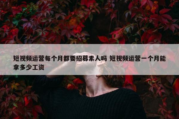 短视频运营每个月都要招募素人吗 短视频运营一个月能拿多少工资