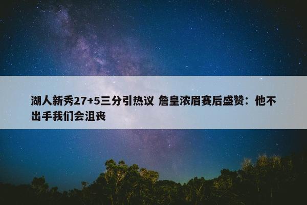 湖人新秀27+5三分引热议 詹皇浓眉赛后盛赞：他不出手我们会沮丧