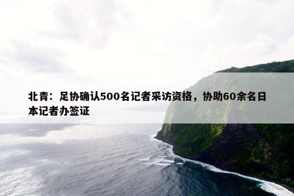 北青：足协确认500名记者采访资格，协助60余名日本记者办签证