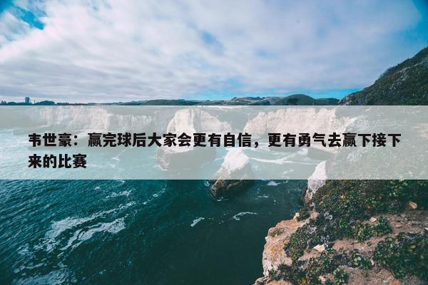 韦世豪：赢完球后大家会更有自信，更有勇气去赢下接下来的比赛