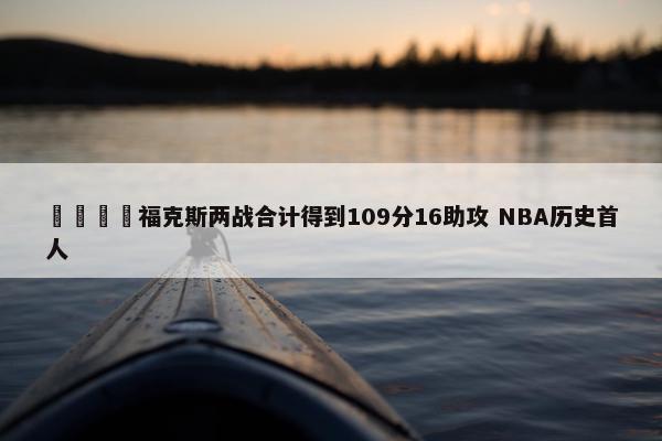 🦊福克斯两战合计得到109分16助攻 NBA历史首人