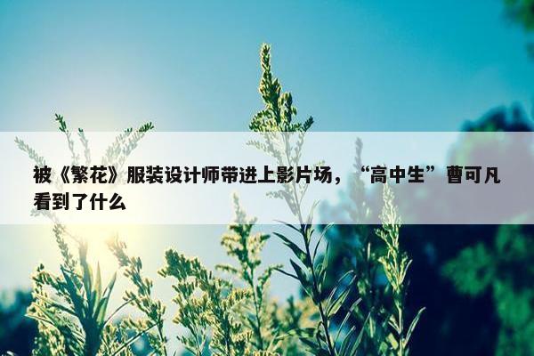 被《繁花》服装设计师带进上影片场，“高中生”曹可凡看到了什么