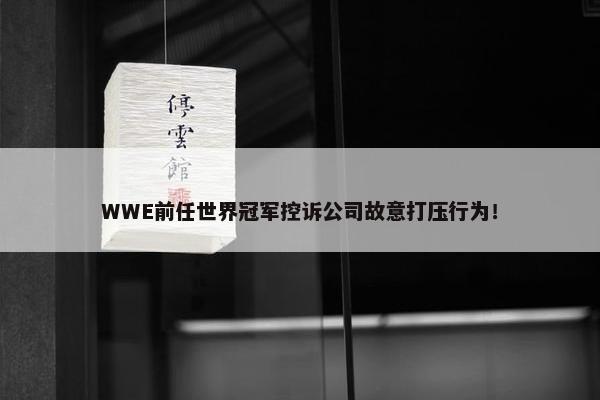 WWE前任世界冠军控诉公司故意打压行为！