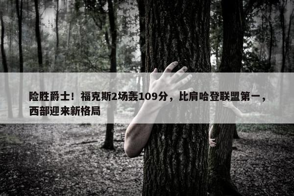 险胜爵士！福克斯2场轰109分，比肩哈登联盟第一，西部迎来新格局