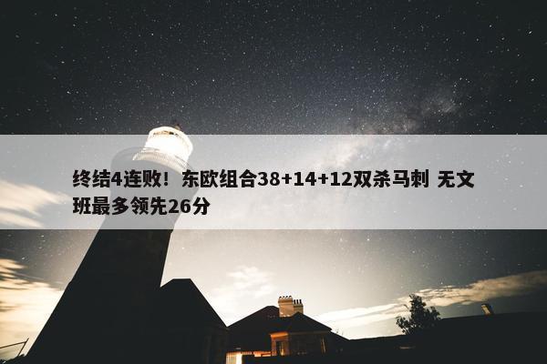 终结4连败！东欧组合38+14+12双杀马刺 无文班最多领先26分