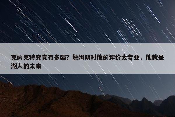 克内克特究竟有多强？詹姆斯对他的评价太专业，他就是湖人的未来