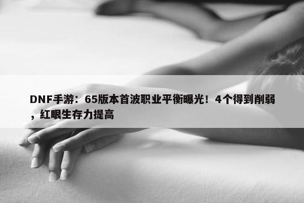 DNF手游：65版本首波职业平衡曝光！4个得到削弱，红眼生存力提高