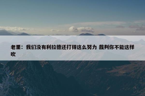 老里：我们没有利拉德还打得这么努力 裁判你不能这样吹