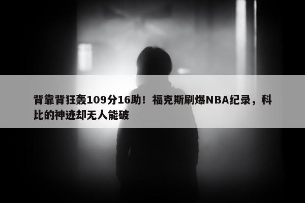 背靠背狂轰109分16助！福克斯刷爆NBA纪录，科比的神迹却无人能破