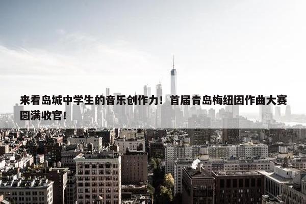 来看岛城中学生的音乐创作力！首届青岛梅纽因作曲大赛圆满收官！