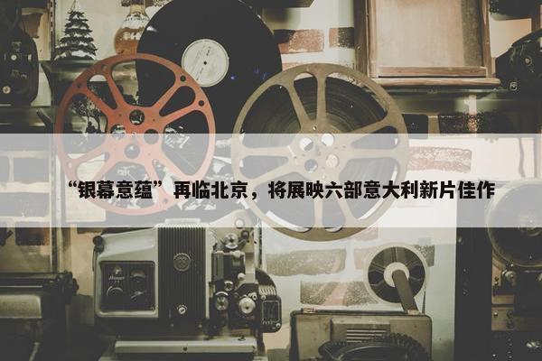 “银幕意蕴”再临北京，将展映六部意大利新片佳作