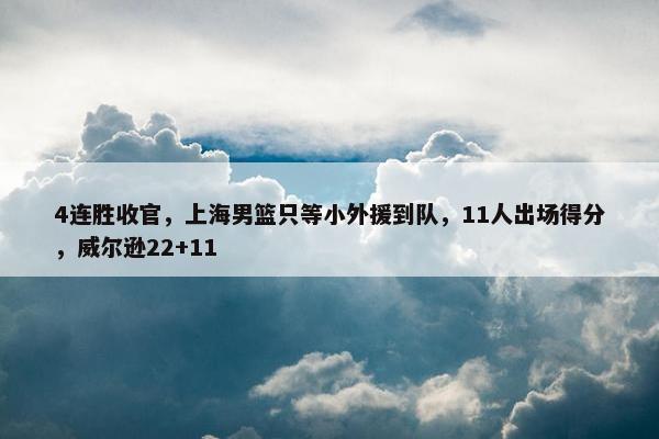 4连胜收官，上海男篮只等小外援到队，11人出场得分，威尔逊22+11