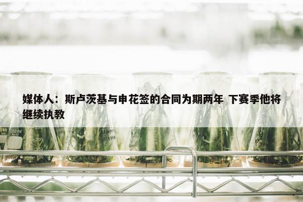 媒体人：斯卢茨基与申花签的合同为期两年 下赛季他将继续执教