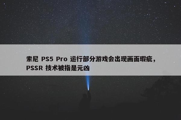 索尼 PS5 Pro 运行部分游戏会出现画面瑕疵，PSSR 技术被指是元凶