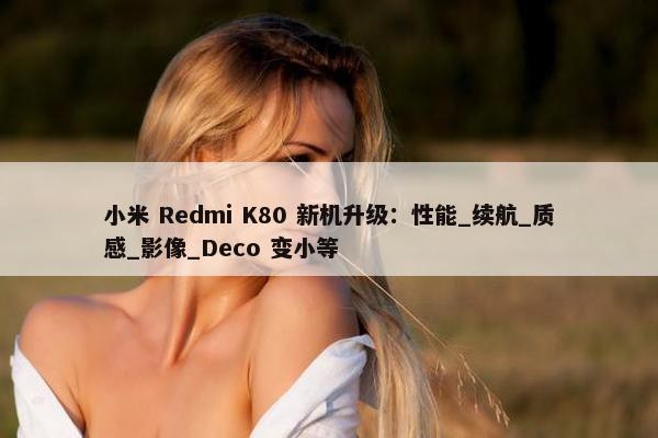 小米 Redmi K80 新机升级：性能_续航_质感_影像_Deco 变小等