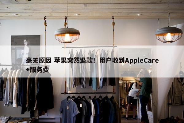 毫无原因 苹果突然退款！用户收到AppleCare+服务费