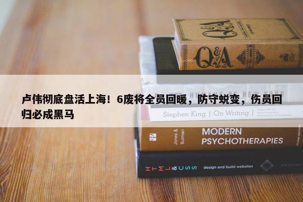 卢伟彻底盘活上海！6废将全员回暖，防守蜕变，伤员回归必成黑马