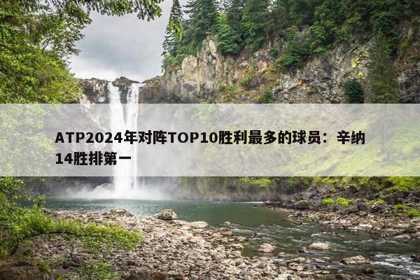 ATP2024年对阵TOP10胜利最多的球员：辛纳14胜排第一