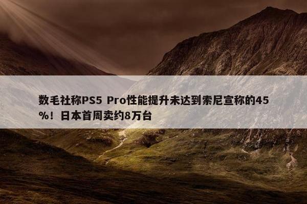 数毛社称PS5 Pro性能提升未达到索尼宣称的45%！日本首周卖约8万台