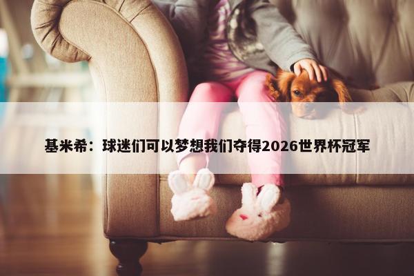 基米希：球迷们可以梦想我们夺得2026世界杯冠军