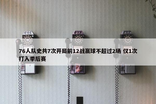 76人队史共7次开局前12战赢球不超过2场 仅1次打入季后赛