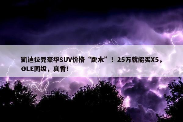 凯迪拉克豪华SUV价格“跳水”！25万就能买X5，GLE同级，真香！