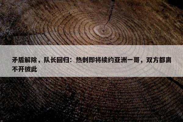 矛盾解除，队长回归：热刺即将续约亚洲一哥，双方都离不开彼此