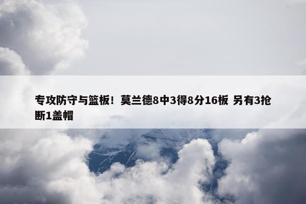 专攻防守与篮板！莫兰德8中3得8分16板 另有3抢断1盖帽