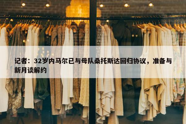 记者：32岁内马尔已与母队桑托斯达回归协议，准备与新月谈解约