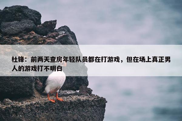 杜锋：前两天查房年轻队员都在打游戏，但在场上真正男人的游戏打不明白