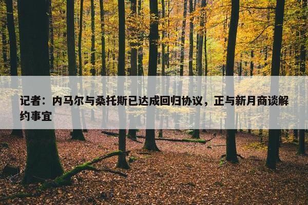 记者：内马尔与桑托斯已达成回归协议，正与新月商谈解约事宜