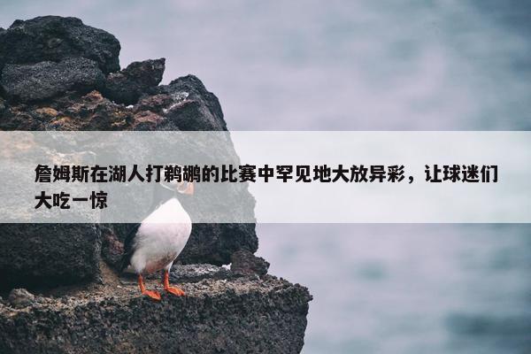 詹姆斯在湖人打鹈鹕的比赛中罕见地大放异彩，让球迷们大吃一惊