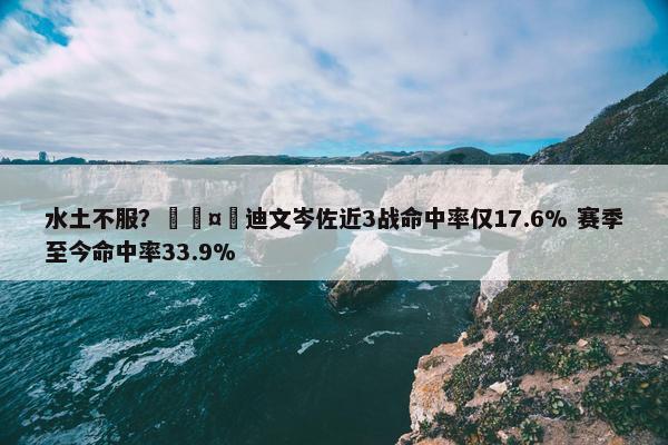 水土不服？🤮迪文岑佐近3战命中率仅17.6% 赛季至今命中率33.9%